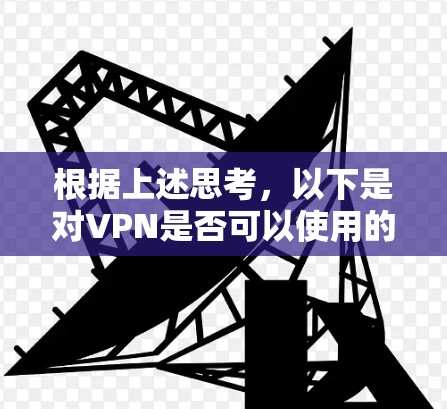 根据上述思考，以下是对VPN是否可以使用的总结