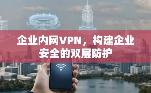 企业内网VPN，构建企业安全的双层防护