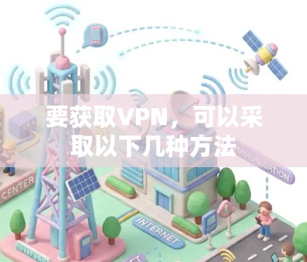 要获取VPN,可以采取以下几种方法