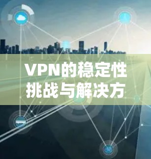 VPN的稳定性挑战与解决方案 VPN的稳定性挑战与解决方案