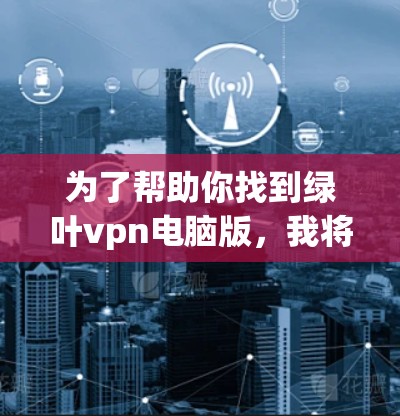 为了帮助你找到绿叶vpn电脑版,我将为你提供一些步骤和信息 为了帮助你找到绿叶vpn电脑版,我将为你提供一些步骤和信息