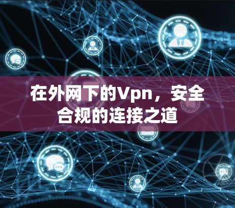 在外网下的Vpn,安全合规的连接之道 在外网下的Vpn,安全合规的连接之道