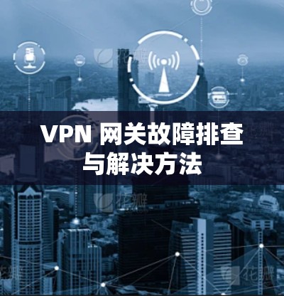 VPN 网关故障排查与解决方法 VPN 网关故障排查与解决方法