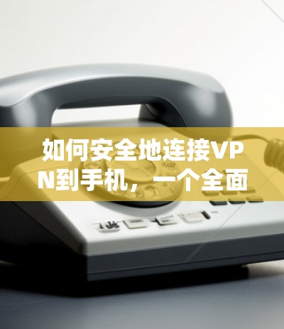 如何安全地连接VPN到手机,一个全面的指南
