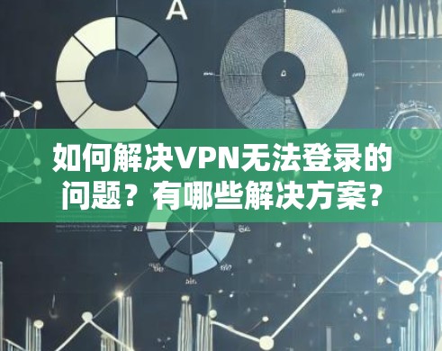 如何解决VPN无法登录的问题?有哪些解决方案?