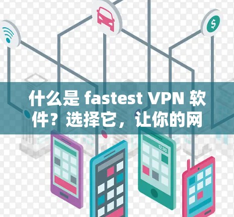 什么是 fastest VPN 软件?选择它,让你的网络连接更高效!