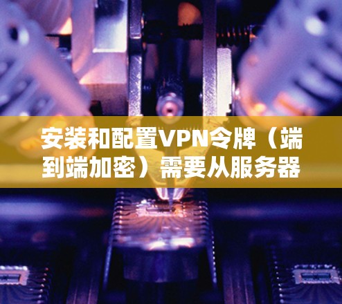 安装和配置VPN令牌（端到端加密）需要从服务器端和客户端两方面进行。以下是详细的步骤指南