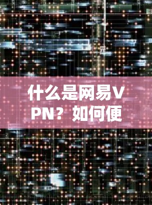 什么是网易VPN?如何便捷地进行远程访问? 什么是网易VPN?如何便捷地进行远程访问?