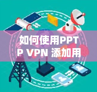 如何使用PPTP VPN 添加用户,步骤与优化建议 如何使用PPTP VPN 添加用户,步骤与优化建议
