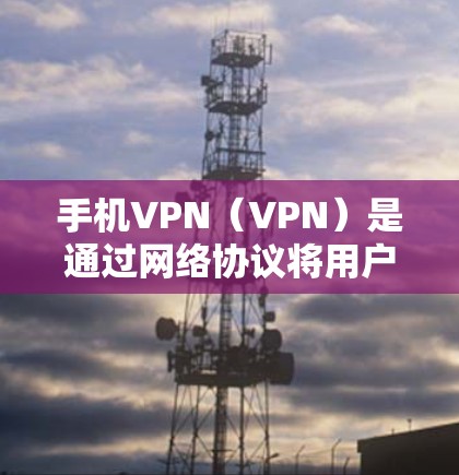 手机VPN（VPN）是通过网络协议将用户转移到安全的网络环境，以实现VPN功能。如果您已经使用VPN软件，但软件不再功能，可能是由于多种原因导致的