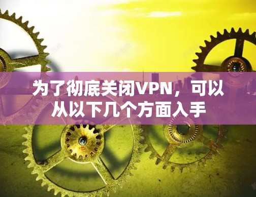 为了彻底关闭VPN,可以从以下几个方面入手