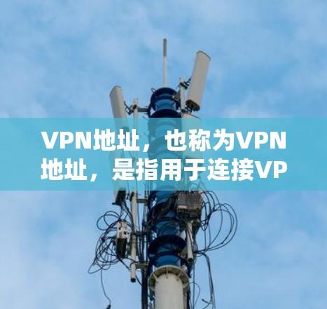 VPN地址，也称为VPN地址，是指用于连接VPN服务的网络地址。VPN地址是通过IP地址或域名来标识的，用于实现网络连接