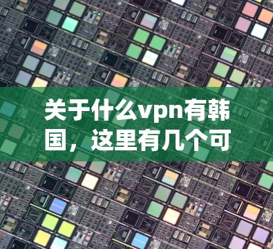 关于什么vpn有韩国,这里有几个可能的解释