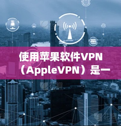 使用苹果软件VPN(AppleVPN)是一个不错的网络连接工具,以下是使用步骤的详细说明