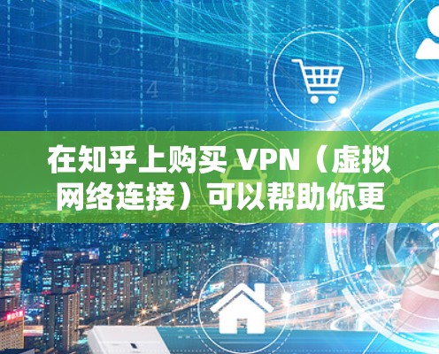 在知乎上购买 VPN(虚拟网络连接)可以帮助你更好地访问网络资源,避免网络攻击、缓存问题以及资源限制。以下是购买和使用 VPN 的步骤指南