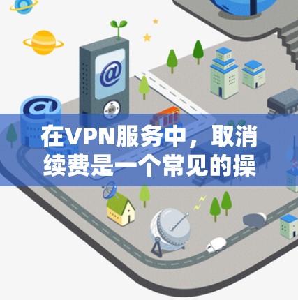 在VPN服务中,取消续费是一个常见的操作,但需要谨慎处理,以确保在不继续付费的情况下,不会泄露个人隐私。以下是几种常见的方法和步骤,帮助您在VPN服务中取消续费
