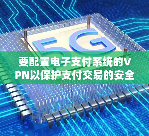 要配置电子支付系统的VPN以保护支付交易的安全性，可以按照以下步骤进行