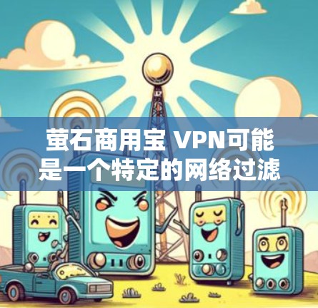 萤石商用宝 VPN可能是一个特定的网络过滤软件或品牌名称,但由于其名称较短且不常见,无法确定其具体含义。如果您指的是某个特定软件或品牌名称,建议提供更多上下文或详细信息,以便更准确地帮助您 萤石商用宝 VPN可能是一个特定的网络过滤软件或品牌名称,但由于其名称较短且不常见,无法确定其具体含义。如果您指的是某个特定软件或品牌名称,建议提供更多上下文或详细信息,以便更准确地帮助您