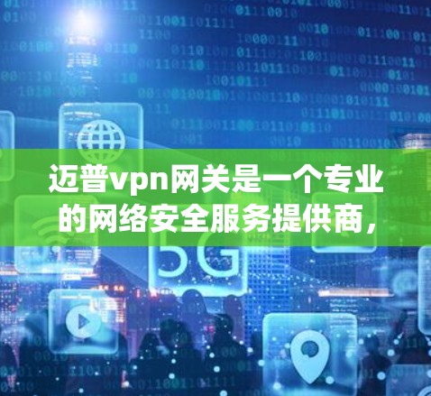 迈普vpn网关是一个专业的网络安全服务提供商，主要致力于为用户提供全方位的网络加密和安全解决方案。以下是关于迈普vpn网关的详细信息