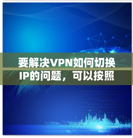 要解决VPN如何切换IP的问题,可以按照以下步骤进行操作