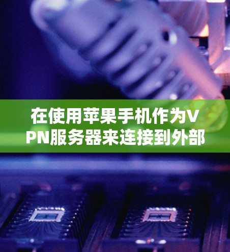 在使用苹果手机作为VPN服务器来连接到外部互联网时,需要考虑以下几点