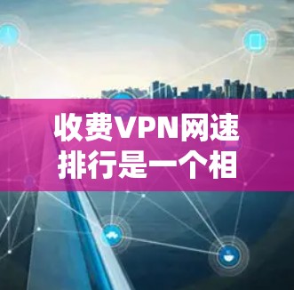 收费VPN网速排行是一个相对复杂的任务,因为VPN服务的网速和质量会因地区、服务器、运营商等而有所不同。以下是一些常见的收费VPN套餐及其网速情况的对比分析,供您参考