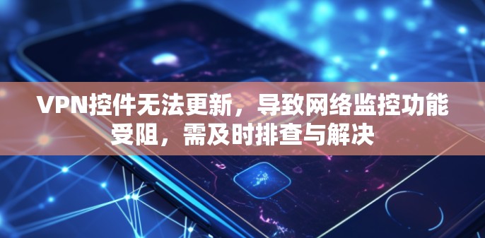 VPN控件无法更新,导致网络监控功能受阻,需及时排查与解决