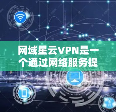 网域星云VPN是一个通过网络服务提供商加密数据的工具，提供安全、可靠的数据传输服务。以下是详细介绍