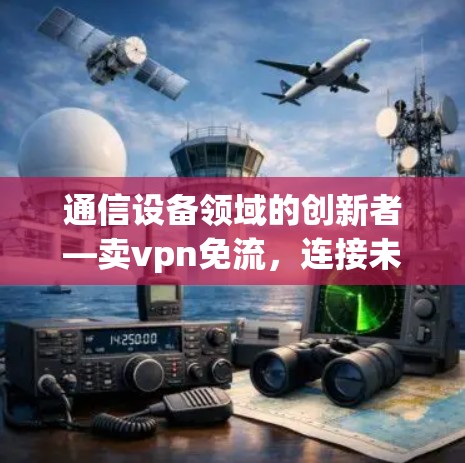 通信设备领域的创新者—卖vpn免流,连接未来的解决方案 通信设备领域的创新者—卖vpn免流,连接未来的解决方案