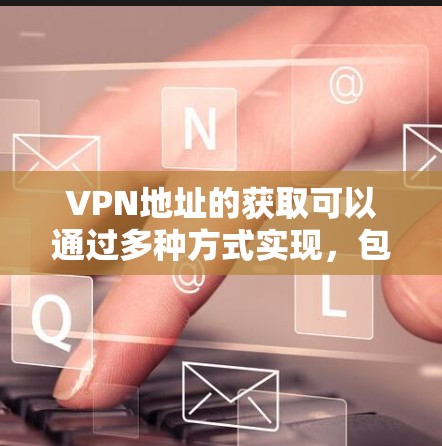 VPN地址的获取可以通过多种方式实现,包括手动查找、使用工具、通过VPN俱乐部或NBNY等平台获取。以下是一些方法和步骤