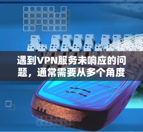 遇到VPN服务未响应的问题,通常需要从多个角度进行排查和解决。以下是逐步的解决方案 遇到VPN服务未响应的问题,通常需要从多个角度进行排查和解决。以下是逐步的解决方案
