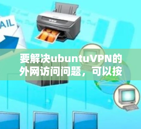 要解决ubuntuVPN的外网访问问题，可以按照以下步骤进行检查和配置