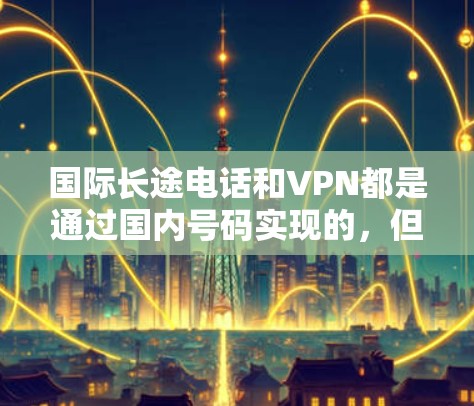 国际长途电话和VPN都是通过国内号码实现的,但它们在用途、价格、安全性等方面有所不同。以下是详细的比较