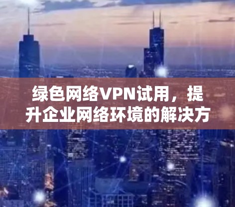 绿色网络VPN试用，提升企业网络环境的解决方案