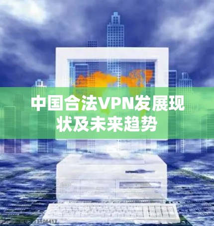 中国合法VPN发展现状及未来趋势 中国合法VPN发展现状及未来趋势
