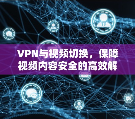 VPN与视频切换,保障视频内容安全的高效解决方案 VPN与视频切换,保障视频内容安全的高效解决方案