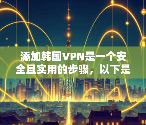 添加韩国VPN是一个安全且实用的步骤，以下是详细的步骤指南