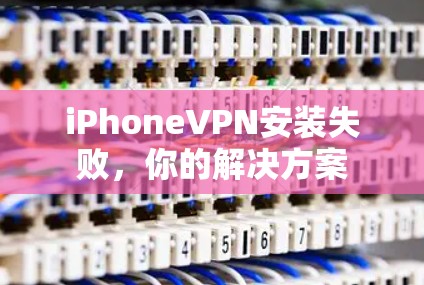 iPhoneVPN安装失败,你的解决方案 iPhoneVPN安装失败,你的解决方案