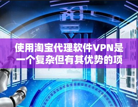 使用淘宝代理软件VPN是一个复杂但有其优势的项目，适合有一定技术基础的用户。以下是逐步的建议
