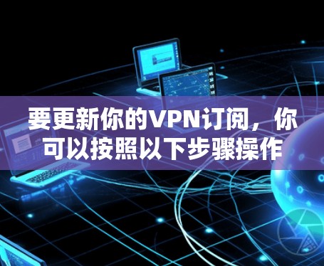 要更新你的VPN订阅,你可以按照以下步骤操作