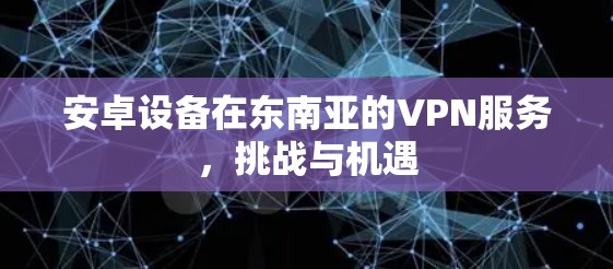 安卓设备在东南亚的VPN服务,挑战与机遇