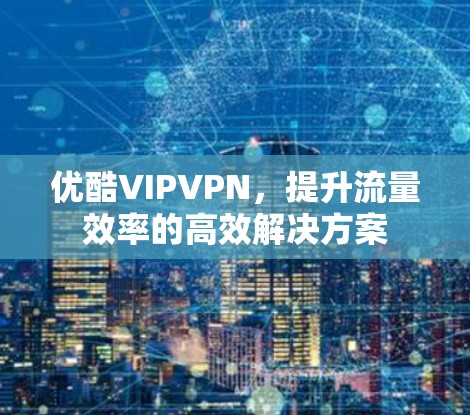 优酷VIPVPN,提升流量效率的高效解决方案 优酷VIPVPN,提升流量效率的高效解决方案
