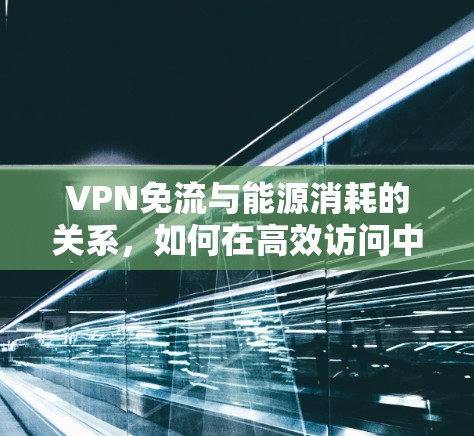 VPN免流与能源消耗的关系,如何在高效访问中减少电力消耗 VPN免流与能源消耗的关系,如何在高效访问中减少电力消耗