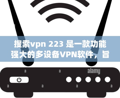 搜索vpn 223 是一款功能强大的多设备VPN软件,旨在提供高效、安全和易用的网络连接。以下是对你搜索vpn 223 的详细分析和建议