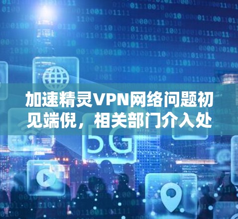 加速精灵VPN网络问题初见端倪,相关部门介入处理