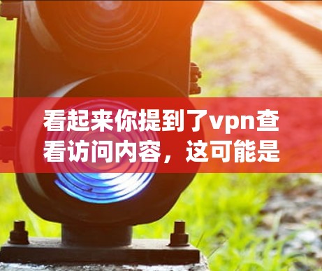 看起来你提到了vpn查看访问内容,这可能是指你正在使用VPN服务查看自己的访问记录或内容。以下是一些常见问题和解决方案 看起来你提到了vpn查看访问内容,这可能是指你正在使用VPN服务查看自己的访问记录或内容。以下是一些常见问题和解决方案
