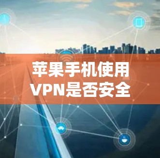 苹果手机使用VPN是否安全取决于用户是否使用安全可靠的VPN服务,并且是否自行配置VPN功能。以下是对这个问题的详细分析
