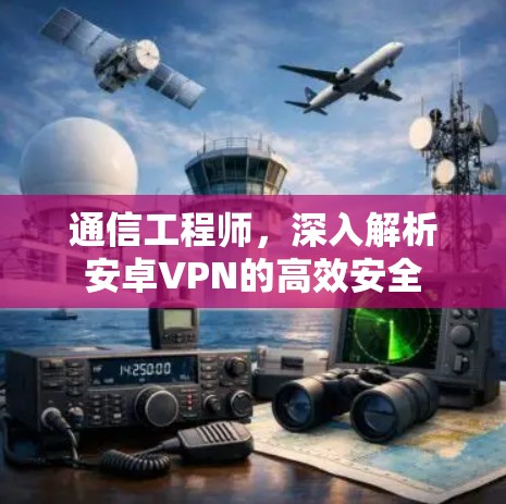 通信工程师,深入解析安卓VPN的高效安全