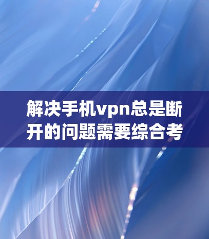 解决手机vpn总是断开的问题需要综合考虑多个因素,包括系统设置、网络连接、软件版本以及是否已经更新等。以下是逐步的解决方案