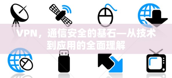 VPN,通信安全的基石—从技术到应用的全面理解 VPN,通信安全的基石—从技术到应用的全面理解